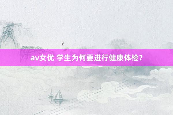 av女优 学生为何要进行健康体检？
