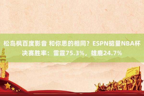 松岛枫百度影音 和你思的相同？ESPN掂量NBA杯决赛胜率：雷霆75.3%，雄鹿24.7%