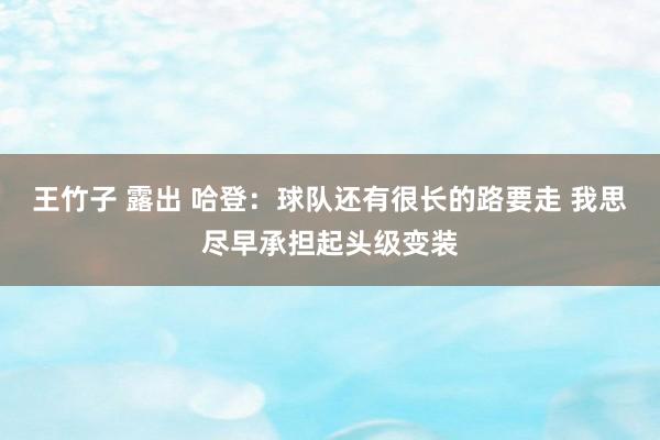 王竹子 露出 哈登：球队还有很长的路要走 我思尽早承担起头级变装