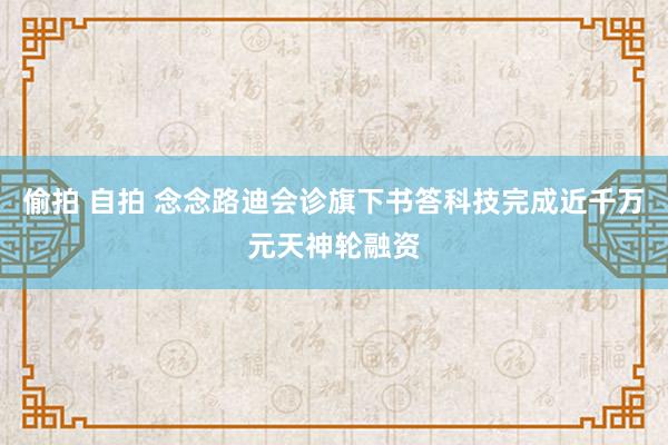 偷拍 自拍 念念路迪会诊旗下书答科技完成近千万元天神轮融资