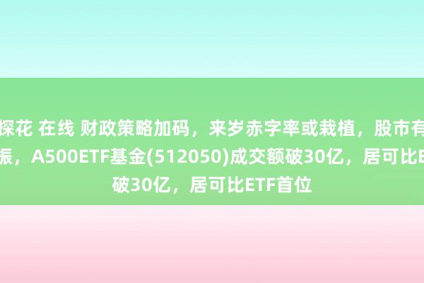 探花 在线 财政策略加码，来岁赤字率或栽植，股市有望获提振，A500ETF基金(512050)成交额破30亿，居可比ETF首位