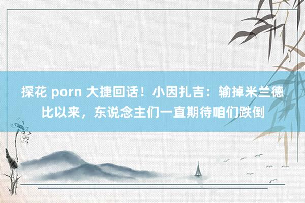 探花 porn 大捷回话！小因扎吉：输掉米兰德比以来，东说念主们一直期待咱们跌倒