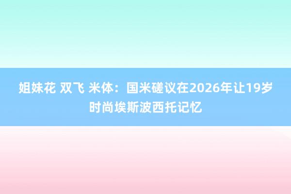 姐妹花 双飞 米体：国米磋议在2026年让19岁时尚埃斯波西托记忆