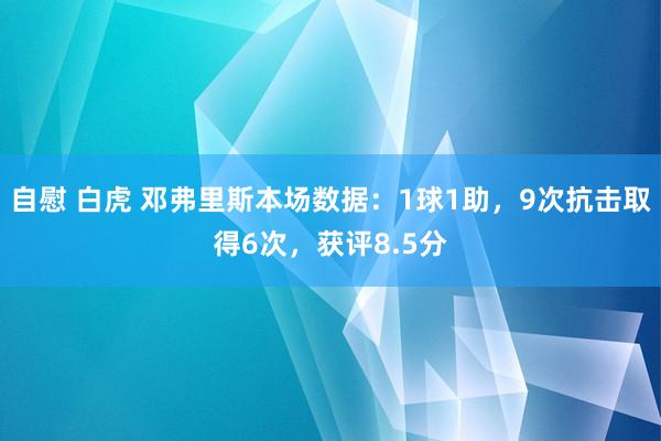 自慰 白虎 邓弗里斯本场数据：1球1助，9次抗击取得6次，<a href=