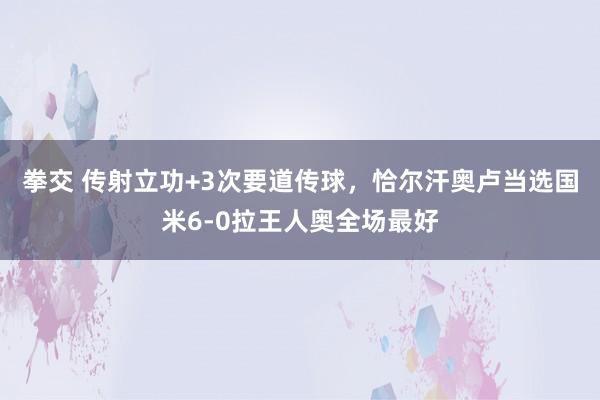 拳交 传射立功+3次要道传球，恰尔汗奥卢当选国米6-0拉王人奥全场最好