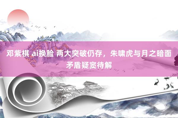 邓紫棋 ai换脸 两大突破仍存，朱啸虎与月之暗面矛盾疑窦待解