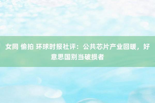 女同 偷拍 环球时报社评：公共芯片产业回暖，好意思国别当破损者