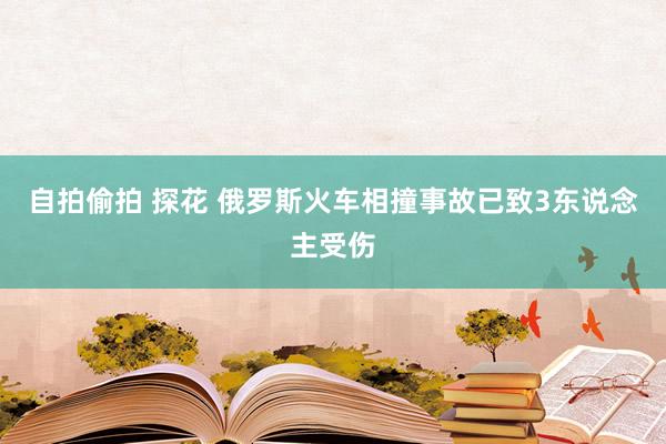 自拍偷拍 探花 俄罗斯火车相撞事故已致3东说念主受伤