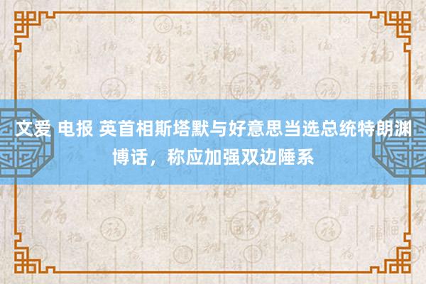 文爱 电报 英首相斯塔默与好意思当选总统特朗渊博话，称应加强双边陲系