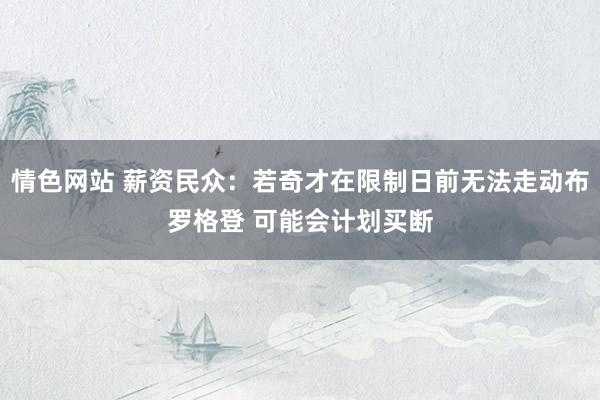 情色网站 薪资民众：若奇才在限制日前无法走动布罗格登 可能会计划买断