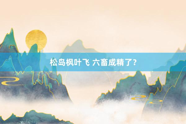 松岛枫叶飞 六畜成精了？