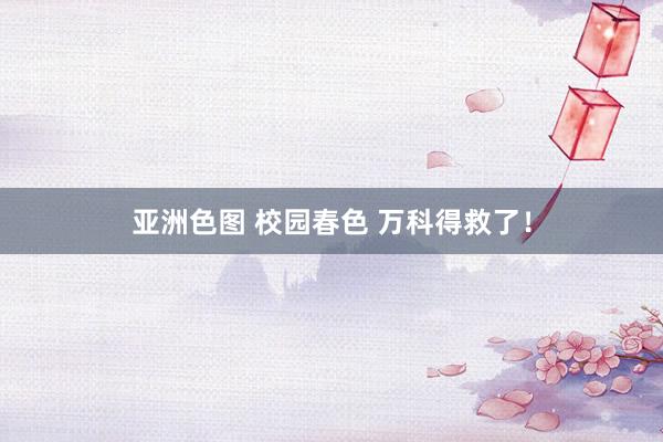 亚洲色图 校园春色 万科得救了！