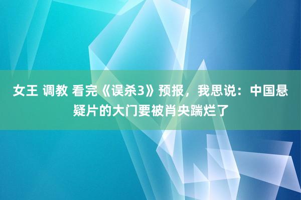 女王 调教 看完《误杀3》预报，我思说：中国悬疑片的大门要被肖央踹烂了