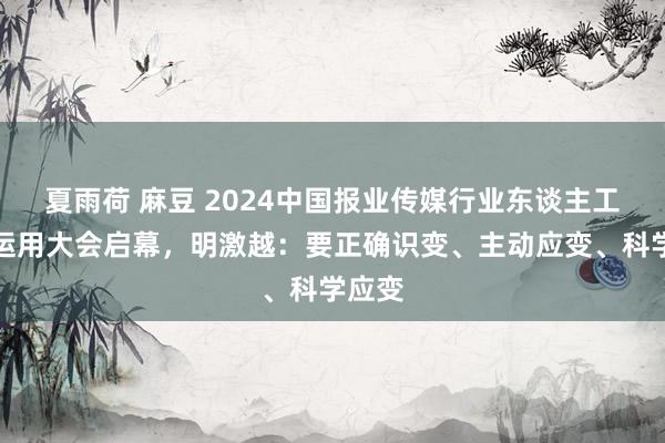 夏雨荷 麻豆 2024中国报业传媒行业东谈主工智能运用大会启幕，明激越：要正确识变、主动应变、科学应变
