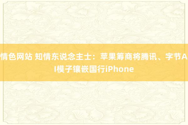 情色网站 知情东说念主士：苹果筹商将腾讯、字节AI模子镶嵌国行iPhone