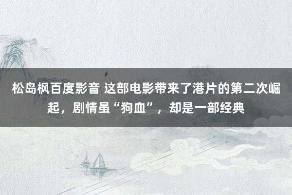 松岛枫百度影音 这部电影带来了港片的第二次崛起，剧情虽“狗血”，却是一部经典