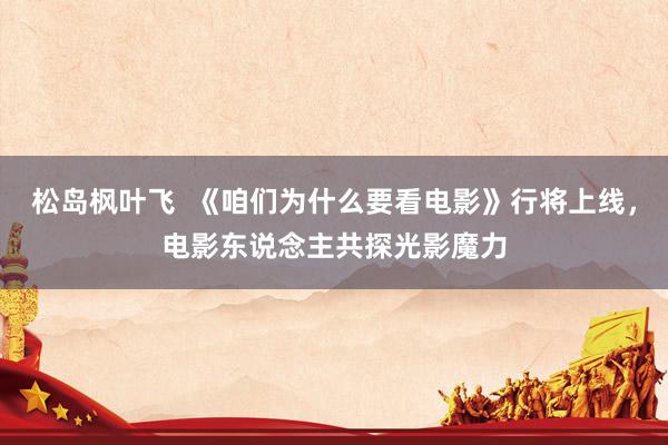 松岛枫叶飞  《咱们为什么要看电影》行将上线，电影东说念主共探光影魔力