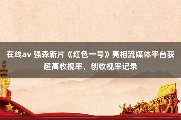在线av 强森新片《红色一号》亮相流媒体平台获超高收视率，创收视率记录