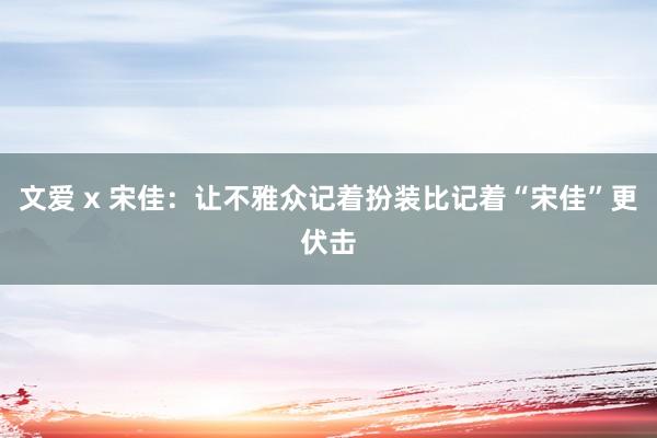 文爱 x 宋佳：让不雅众记着扮装比记着“宋佳”更伏击