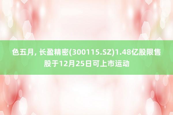 色五月， 长盈精密(300115.SZ)1.48亿股限售股于12月25日可上市运动