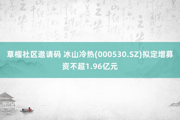 草榴社区邀请码 冰山冷热(000530.SZ)拟定增募资不超1.96亿元