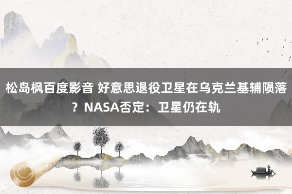 松岛枫百度影音 好意思退役卫星在乌克兰基辅陨落？NASA否定：卫星仍在轨