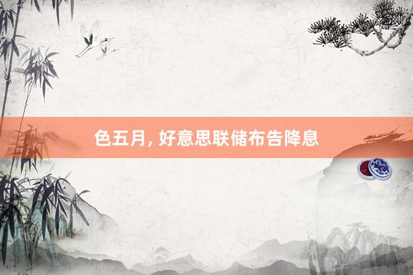 色五月， 好意思联储布告降息