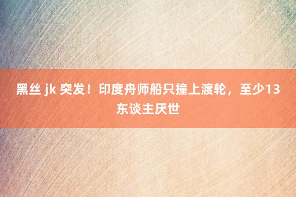 黑丝 jk 突发！印度舟师船只撞上渡轮，至少13东谈主厌世