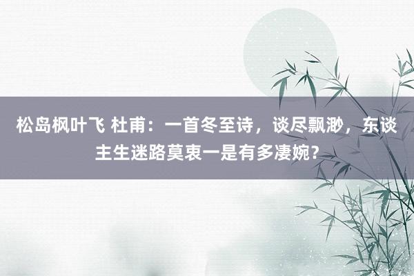 松岛枫叶飞 杜甫：一首冬至诗，谈尽飘渺，东谈主生迷路莫衷一是有多凄婉？