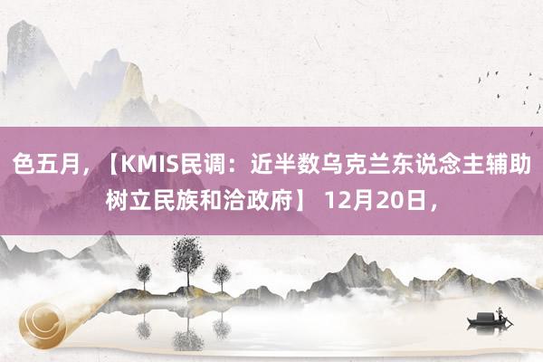 色五月， 【KMIS民调：近半数乌克兰东说念主辅助树立民族和洽政府】 12月20日，