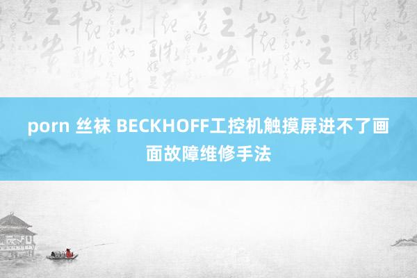 porn 丝袜 BECKHOFF工控机触摸屏进不了画面故障维修手法