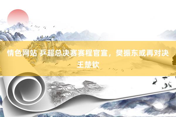 情色网站 乒超总决赛赛程官宣，樊振东或再对决王楚钦