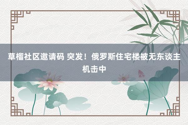 草榴社区邀请码 突发！俄罗斯住宅楼被无东谈主机击中