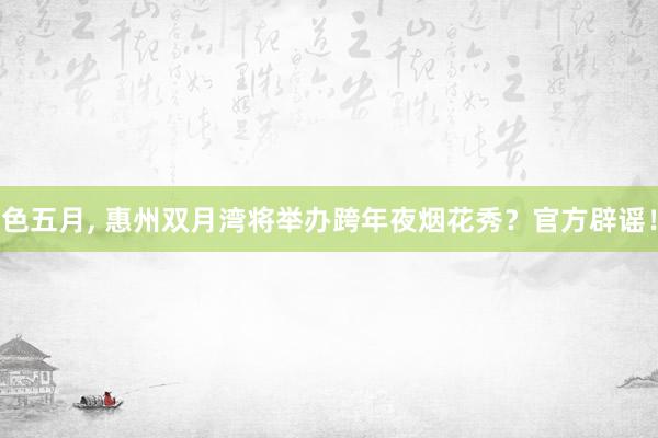 色五月， 惠州双月湾将举办跨年夜烟花秀？官方辟谣！