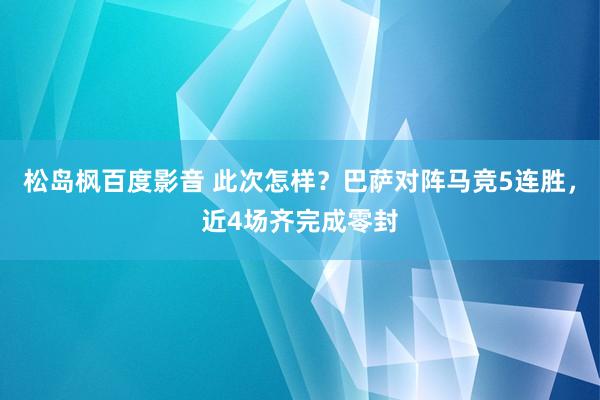 松岛枫百度影音 此次怎样？巴萨对阵马竞5连胜，近4场齐完成零封