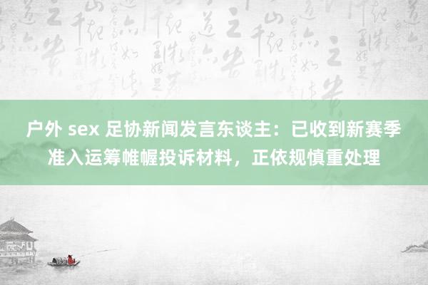 户外 sex 足协新闻发言东谈主：已收到新赛季准入运筹帷幄投诉材料，正依规慎重处理