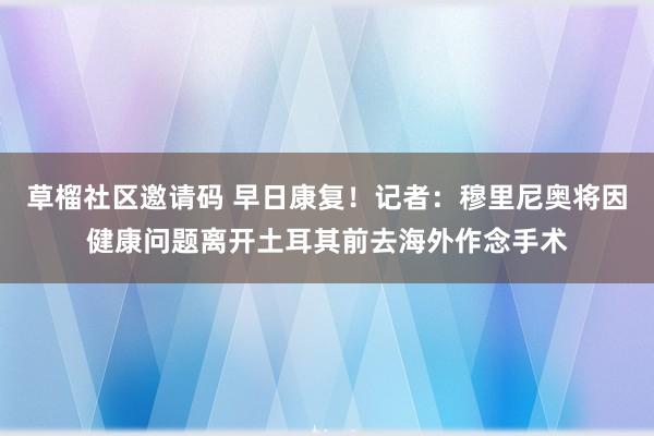 草榴社区邀请码 早日康复！记者：穆里尼奥将因健康问题离开土耳其前去海外作念手术