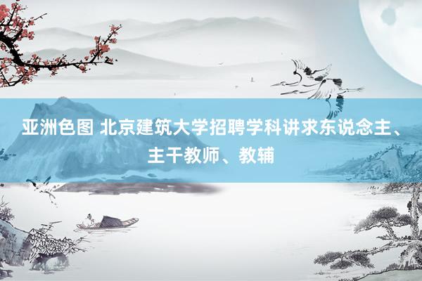 亚洲色图 北京建筑大学招聘学科讲求东说念主、主干教师、教辅