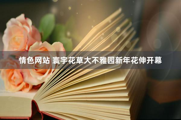 情色网站 寰宇花草大不雅园新年花伸开幕