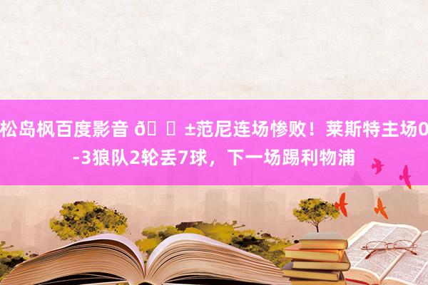 松岛枫百度影音 😱范尼连场惨败！莱斯特主场0-3狼队2轮丢7球，下一场踢利物浦