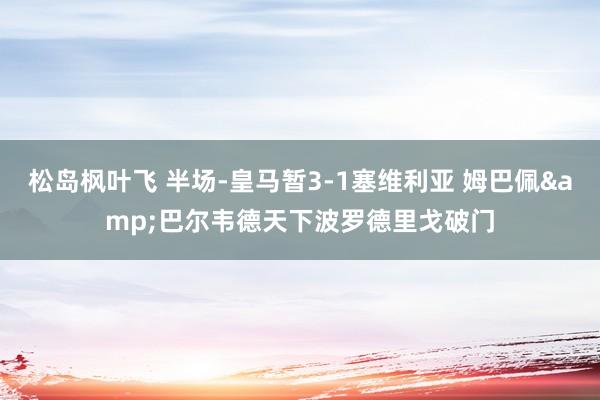 松岛枫叶飞 半场-皇马暂3-1塞维利亚 姆巴佩&巴尔韦德天下波罗德里戈破门