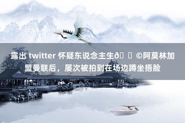 露出 twitter 怀疑东说念主生😩阿莫林加盟曼联后，屡次被拍到在场边蹲坐捂脸