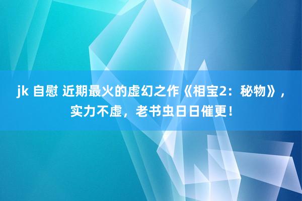 jk 自慰 近期最火的虚幻之作《相宝2：秘物》，实力不虚，老书虫日日催更！