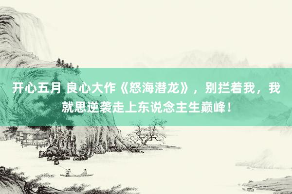 开心五月 良心大作《怒海潜龙》，别拦着我，我就思逆袭走上东说念主生巅峰！