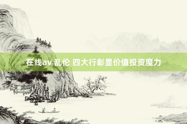 在线av 乱伦 四大行彰显价值投资魔力