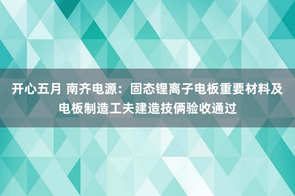 开心五月 南齐电源：固态锂离子电板重要材料及电板制造工夫建造技俩验收通过