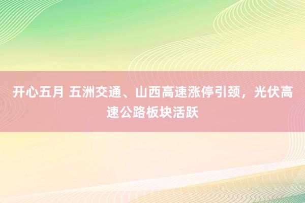 开心五月 五洲交通、山西高速涨停引颈，光伏高速公路板块活跃