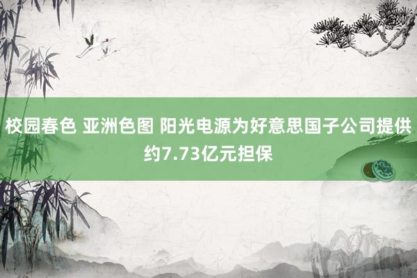 校园春色 亚洲色图 阳光电源为好意思国子公司提供约7.73亿元担保