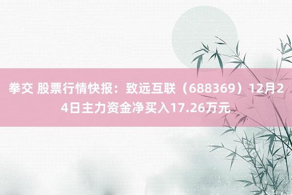 拳交 股票行情快报：致远互联（688369）12月24日主力资金净买入17.26万元