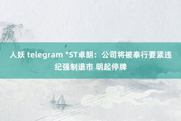 人妖 telegram *ST卓朗：公司将被奉行要紧违纪强制退市 明起停牌